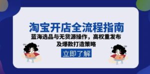 淘宝开店全流程指南,蓝海选品与无货源操作,高权重发布及爆款打造策略-爱找项目网