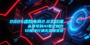 2025虚拟电商2.0实战课，从养号到AI笔记制作，12模块打通无货源变现-爱找项目网