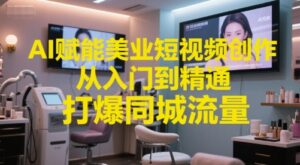 AI赋能美业短视频创作，从入门到精通，打爆同城流量，超级AI工具短视频实操落地-爱找项目网