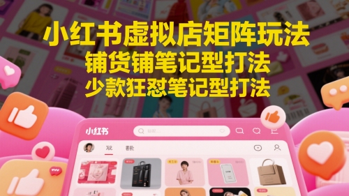 小红书虚拟店矩阵玩法，铺货铺笔记型打法，少款狂怼笔记型打法(更新)-爱找项目网