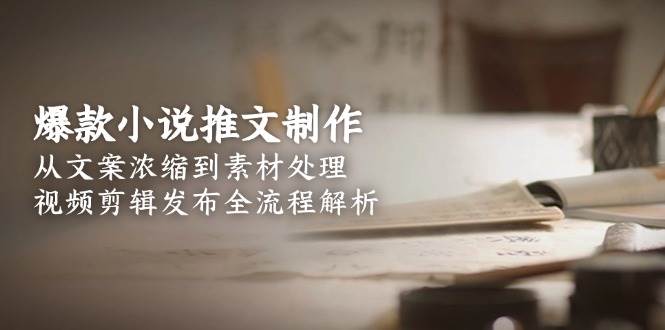 爆款小说推文制作，从文案浓缩到素材处理，视频剪辑发布全流程解析-爱找项目网