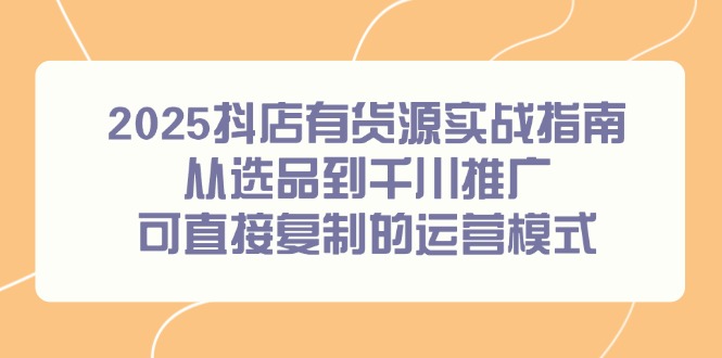 2025抖店有货源实战指南，从选品到千川推广，可直接复制的运营模式-爱找项目网