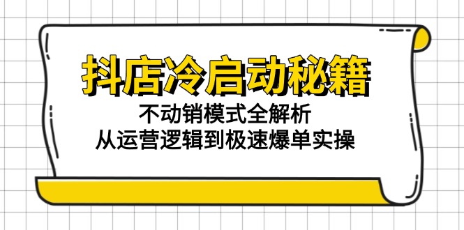 抖店冷启动秘籍：不动销模式全解析，从运营逻辑到极速爆单实操-爱找项目网