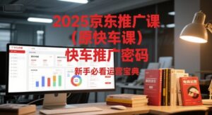 2025京东推广课(原快车课)解锁京东快车推广密码，新手必看运营宝典-爱找项目网
