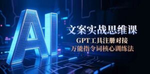 AI文案实战思维课，GPT工具注册对接，万能指令词核心训练法-爱找项目网