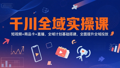 千川全域实操课，短视频+商品卡+直播，全域计划基础搭建，全面提升全域投放-爱找项目网
