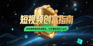 2025短视频创富指南，前后端思维加系统算法，12节课实现月入过万-爱找项目网