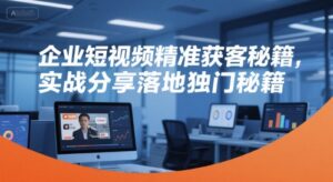 企业短视频精准获客秘籍,实战分享落地独门秘籍-爱找项目网