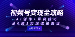 视频号变现全攻略：AI创作+带货技巧，从0到1实现流量变现-爱找项目网