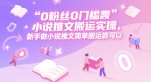 0 粉丝0门槛小说推文搬运实操，新手做小说推文简单搬运就可以-爱找项目网