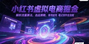 小红书虚拟电商掘金,解析流量算法,选品策略,账号起号,笔记创作全流程-爱找项目网