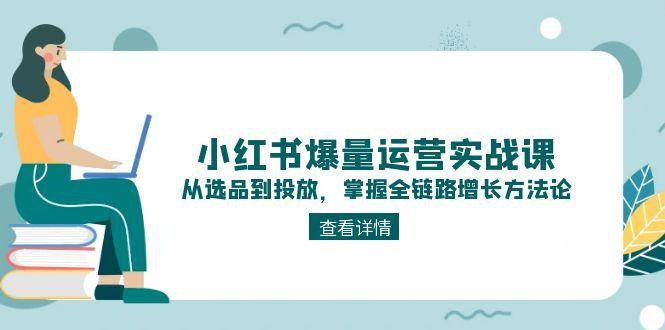 小红书爆量运营实战课：从选品到投放，掌握全链路增长方法论-爱找项目网