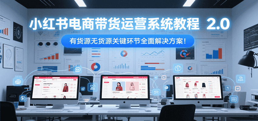 小红书电商带货运营系统教程2.0，有货源无货源关键环节全面解决方案！-爱找项目网