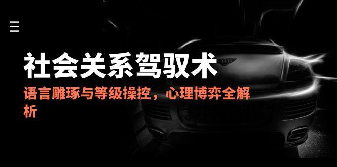 2025社会关系驾驭术，语言雕琢与等级操控，心理博弈全解析-爱找项目网