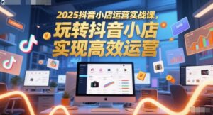 2025抖音小店运营实战课,玩转抖音小店,实现高效运营-爱找项目网