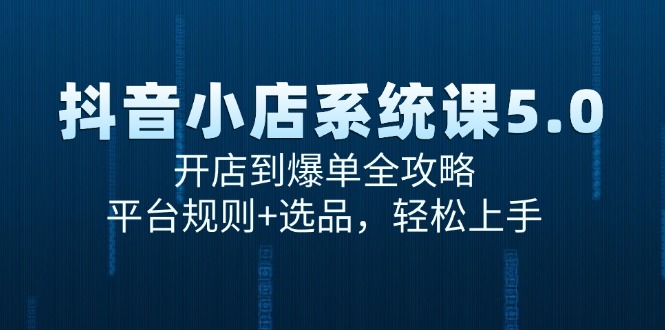 抖音小店系统课5.0，开店到爆单全攻略，平台规则+选品，轻松上手-爱找项目网