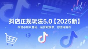 抖店正规玩法5.0【2025新】抖音小店从基础、运营到爆单,你值得拥有-爱找项目网
