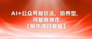 AI+公众号新玩法之培养型，可矩阵操作【附带项目教程】-爱找项目网
