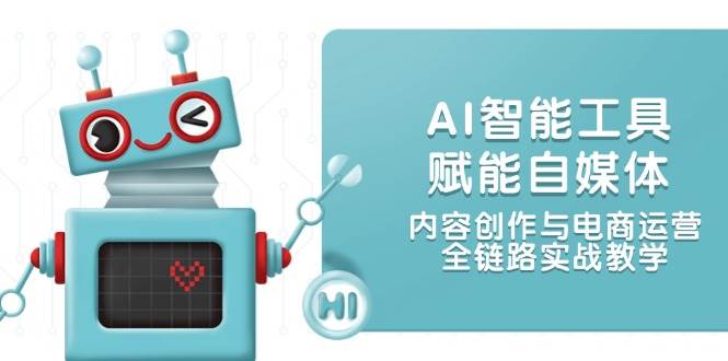 AI智能工具赋能自媒体，内容创作与电商运营，全链路实战教学-爱找项目网