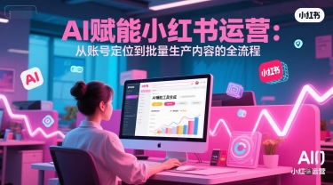 AI 赋能小红书运营：从账号定位到批量生产内容的全流程-爱找项目网