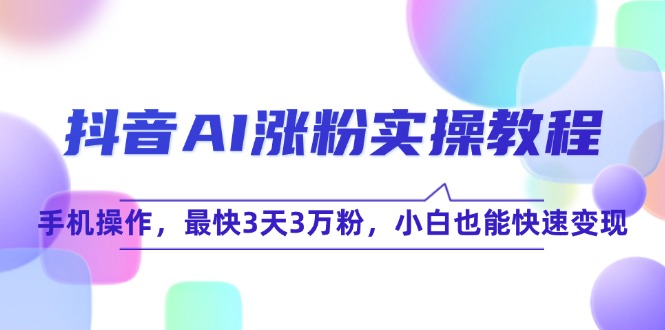 抖音AI涨粉实操教程，手机操作，最快3天3万粉，小白也能快速变现-爱找项目网