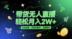 带货无人直播，轻松月入2W+，小白必做，手把手教学，无脑操作(附学习资料)-爱找项目网