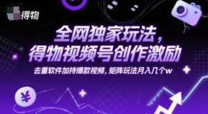 全网独家玩法，得物视频号创作激励 去重软件加持爆款视频，矩阵玩法月入几个w【揭秘】-爱找项目网