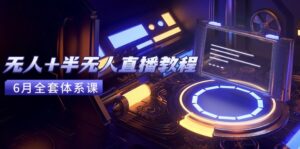 无人+半无人直播教程：AI工具+场景搭建，0到1掌握核心技术(6月更新-爱找项目网
