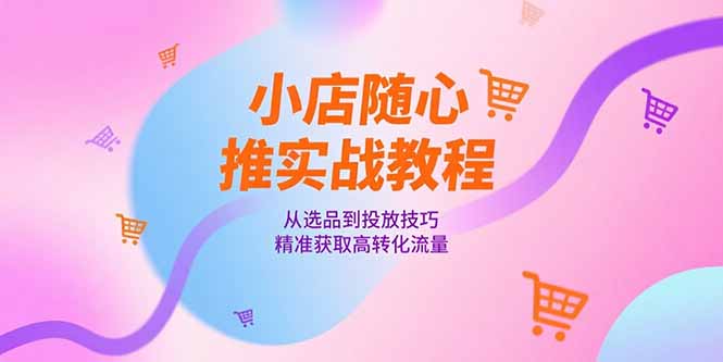 小店随心推实战教程，从选品到投放技巧，精准获取高转化流量-爱找项目网