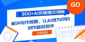 300+AI优质提示词库，解决写作难题，让AI成为你的创作超级助手-爱找项目网