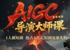 AIGC剧情短剧导演大师课，1人做短剧，抢占AIGC短剧流量先机-爱找项目网