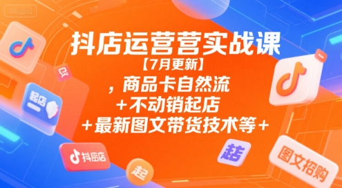 抖店运营实战课【7月更新】,商品卡自然流+不动销起店+最新图文带货技术等-爱找项目网