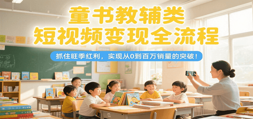 童书教辅类短视频变现全流程，抓住旺季红利，实现从0到百万销量的突破！-爱找项目网