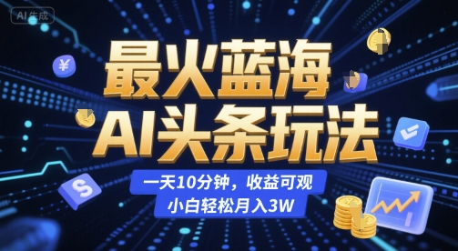最火蓝海AI头条玩法，一天10分钟，收益可观，小白轻松月入3W【揭秘】-爱找项目网