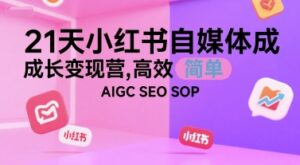 21天小红书自媒体成长变现营，高效 简单 AIGC SEO SOP-爱找项目网