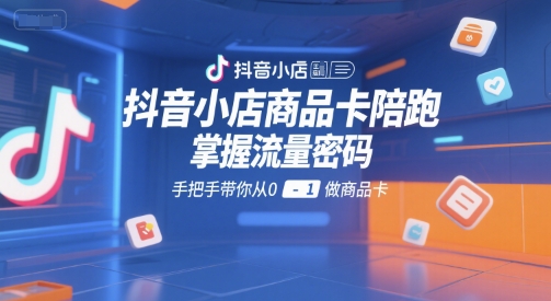 抖音小店商品卡陪跑，掌握流量密码，手把手带你从0-1做商品卡-爱找项目网