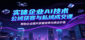 实体企业AI技术公域获客与私域成交课，帮助企业提升获客效率与商业价值-爱找项目网