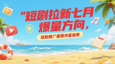 短剧拉新七月爆量方向，短剧推广暑期冲量指南-爱找项目网
