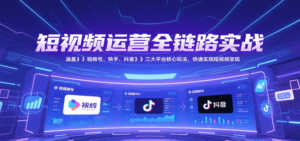 短视频运营全链路实战，涵盖视频号、快手、抖音三大平台核心玩法，快速实现变现！-爱找项目网