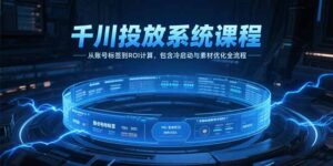 千川投放系统课程，从账号标签到ROI计算，包含冷启动与素材优化全流程-爱找项目网