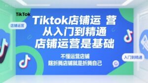 Tiktok店铺运营从入门到精通，店铺运营是基础，不懂运营店铺，瞎折腾店铺就是折腾自己-爱找项目网