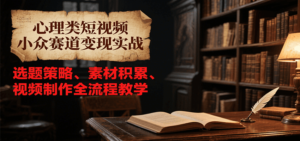 心理类短视频小众赛道变现实战，选题策略、素材积累、视频制作全流程教学-爱找项目网