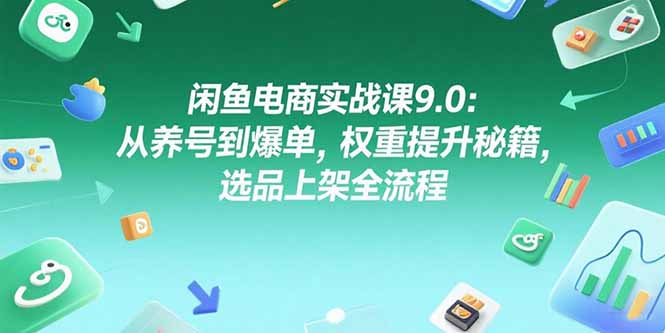 闲鱼电商实战课9.0：从养号到爆单，权重提升秘籍，选品上架全流程-爱找项目网