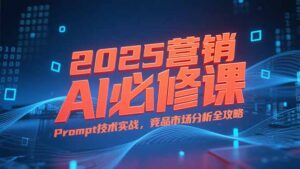 2025营销AI必修课,业务拆解逻辑,Prompt技术实战,竞品市场分析全攻略-爱找项目网
