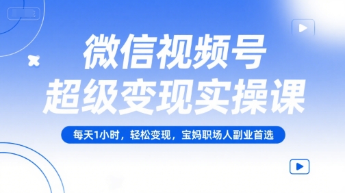 微信视频号超级变现实操课，每天1小时，轻松变现，宝妈职场人副业首选-爱找项目网