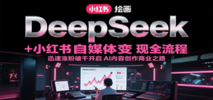 DeepSeek绘画+小红书自媒体变现全流程，迅速涨粉破千开启AI内容创作商业之路-爱找项目网