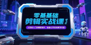 零基础抖音剪辑实战课，从剪映入门到爆款制作，涵盖42节系统教学内容-爱找项目网