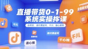 直播带货0~1~99系统实操课，自然流、微付费​起号、千川、随心推等，直播带货全链路完整逻辑-爱找项目网