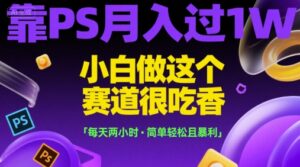 靠PS月入过1W，小白做这个赛道很吃香，每天两小时，简单轻松且暴利【揭秘】-爱找项目网