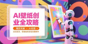 AI壁纸创业全攻略，爆款拆解+AI绘图+自动发货，零基础到变现完整教学-爱找项目网